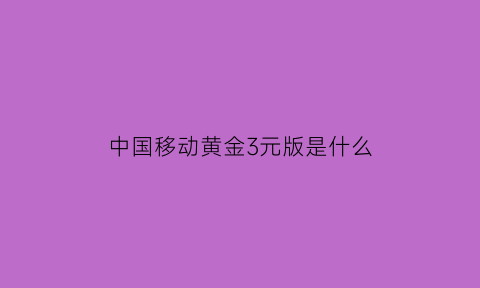 中国移动黄金3元版是什么(中国移动黄金会员3元版是什么)