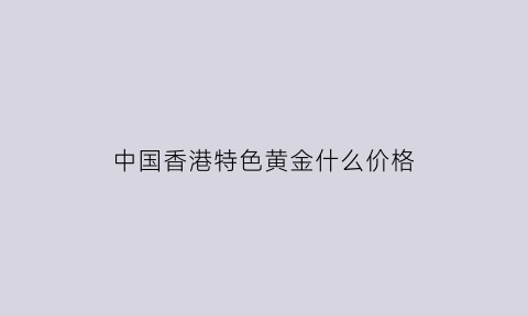 中国香港特色黄金什么价格(香港黄金最新价格多少一克)