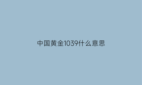 中国黄金1039什么意思(中国黄金a1035)