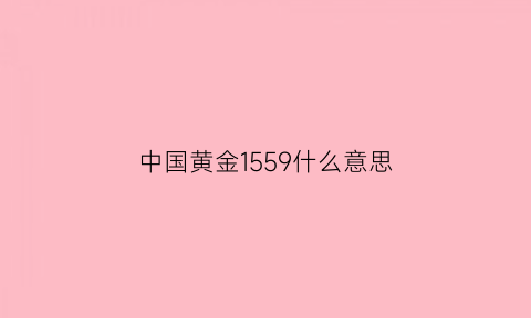 中国黄金1559什么意思(中国黄金569)