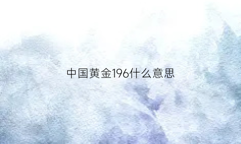 中国黄金196什么意思(中国黄金569什么意思)