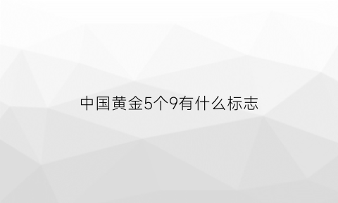 中国黄金5个9有什么标志(中国黄金5个9的黄金是怎么回事)