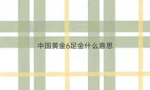 中国黄金6足金什么意思(中国黄金足金什么意思是金子吗)