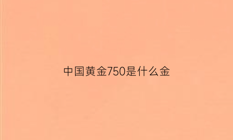 中国黄金750是什么金(中国黄金750是什么金质)