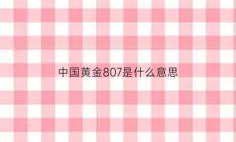 中国黄金807是什么意思(黄金778是什么意思)