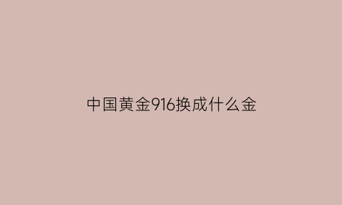 中国黄金916换成什么金(中国黄金916可以换999的黄金吗)