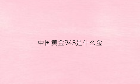 中国黄金945是什么金(中国黄金499好还是599)