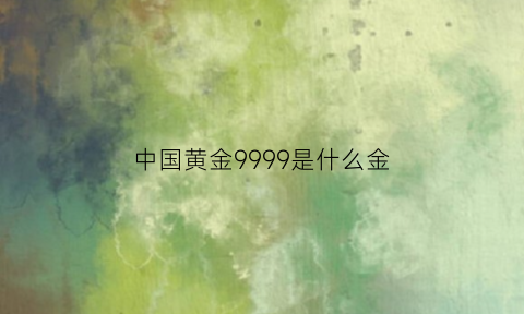 中国黄金9999是什么金(黄金9999是什么金)