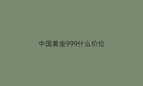 中国黄金999什么价位(中国黄金999多少钱)