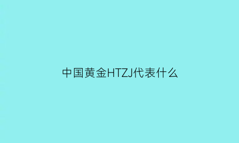 中国黄金HTZJ代表什么