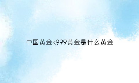 中国黄金k999黄金是什么黄金