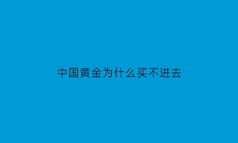 中国黄金为什么买不进去(中国的黄金为什么还不运回来)