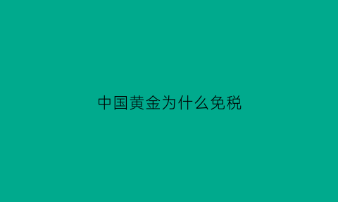 中国黄金为什么免税(黄金为什么免征增值税)