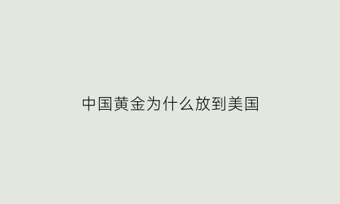 中国黄金为什么放到美国(为什么中国的黄金要放到美国)