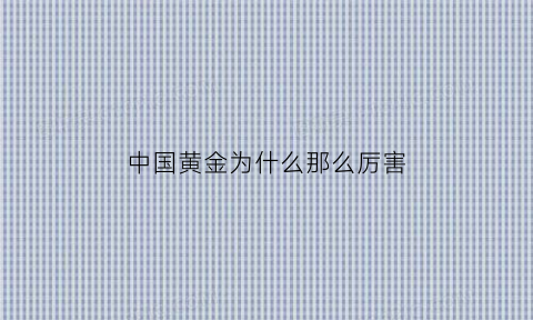 中国黄金为什么那么厉害(中国黄金的黄金为什么便宜)