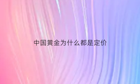 中国黄金为什么都是定价(中国黄金为什么金价比其他家建议)