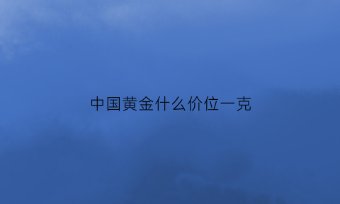 中国黄金什么价位一克(中国黄金的黄金首饰多少钱一克)