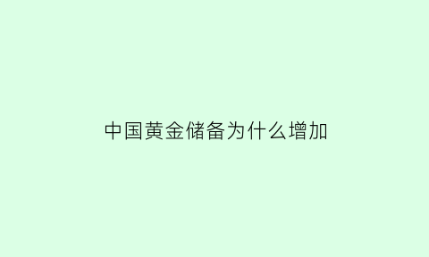 中国黄金储备为什么增加(中国黄金储备为什么增加了)