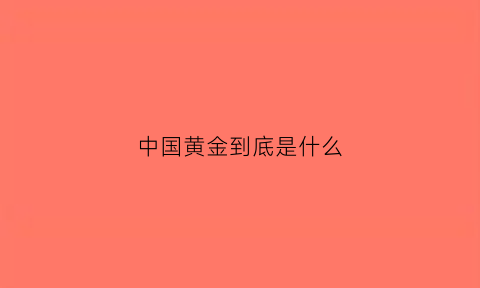 中国黄金到底是什么(中国黄金到底是什么金)