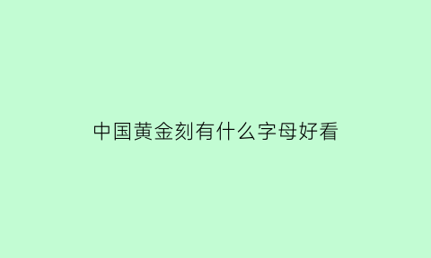 中国黄金刻有什么字母好看(中国黄金刻有什么字母好看点)