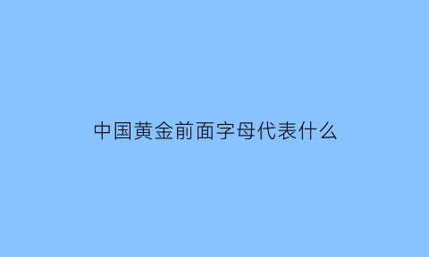 中国黄金前面字母代表什么