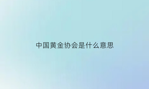 中国黄金协会是什么意思(中国黄金协会是什么级别)