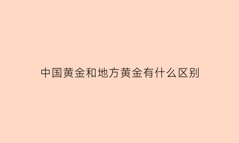 中国黄金和地方黄金有什么区别(中国黄金和地方黄金有什么区别呢)