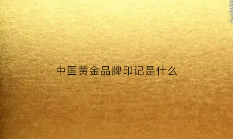 中国黄金品牌印记是什么(中国黄金品牌印记是什么材质)