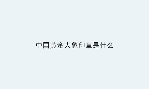 中国黄金大象印章是什么(黄金大象的寓意及象征)