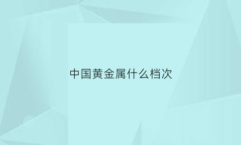 中国黄金属什么档次(中国黄金属于几线品牌)