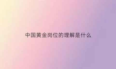 中国黄金岗位的理解是什么(在中国黄金上班培训什么)