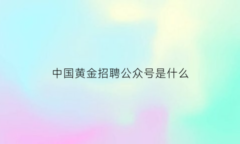 中国黄金招聘公众号是什么(中国黄金2021招聘)