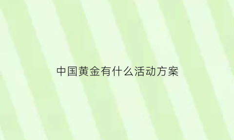 中国黄金有什么活动方案(中国黄金现在有什么活动)