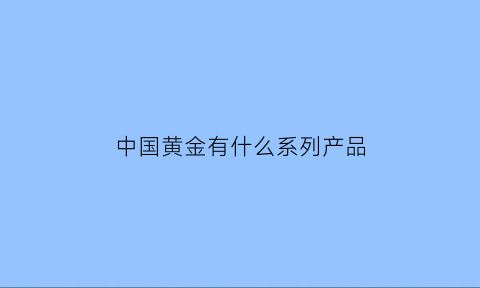 中国黄金有什么系列产品(中国黄金有什么系列产品卖)