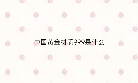 中国黄金材质999是什么(中国黄金999是什么金)