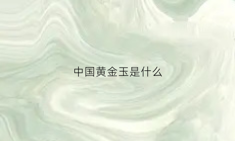 中国黄金玉是什么(黄金玉是什么料子)