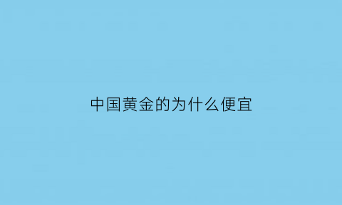 中国黄金的为什么便宜(中国黄金为什么便宜周大福今日金价)