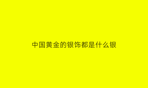 中国黄金的银饰都是什么银(中国黄金的银饰都是什么银质)