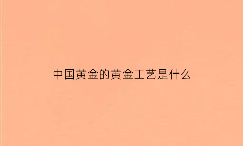 中国黄金的黄金工艺是什么