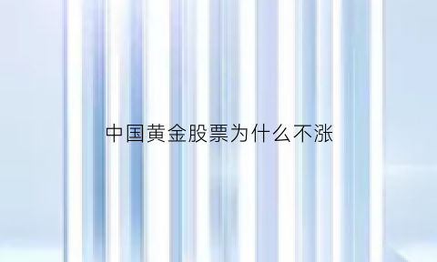 中国黄金股票为什么不涨(中国黄金股票为什么买不进去)