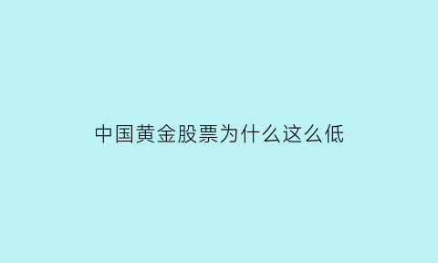 中国黄金股票为什么这么低(中国黄金股票是干啥的)