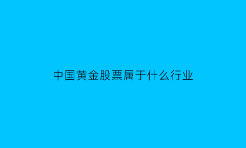 中国黄金股票属于什么行业(中国黄金股票怎么回事)