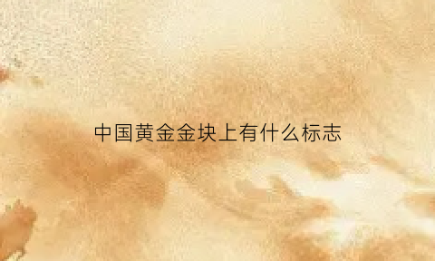 中国黄金金块上有什么标志(中国黄金的标志是什么样子的)
