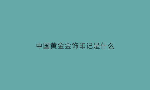 中国黄金金饰印记是什么(中国黄金的印记是字还是图标)