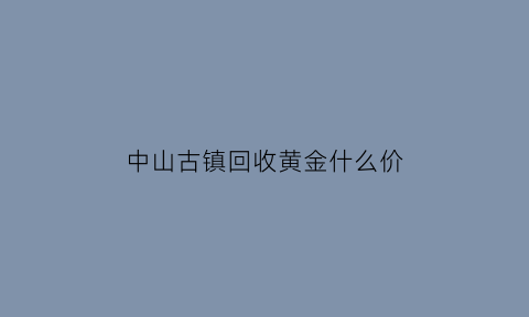 中山古镇回收黄金什么价(中山古镇回收二手旧货)