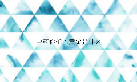 中药你们的黄金是什么(中药里的黄金是起什么作用的)