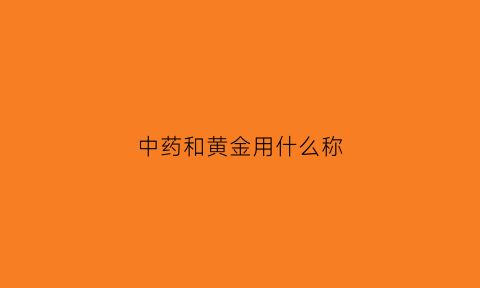 中药和黄金用什么称(中药黄金又叫什么)