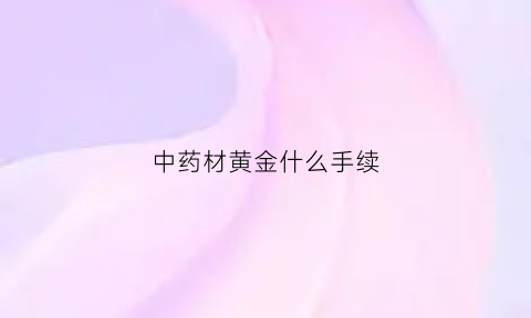 中药材黄金什么手续