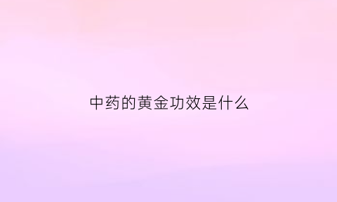 中药的黄金功效是什么(中药的黄金有什么功效)