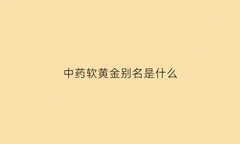 中药软黄金别名是什么(软黄金是什么保健品)